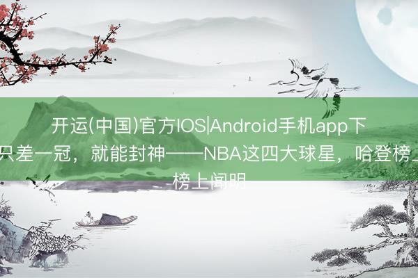 开运(中国)官方IOS|Android手机app下载 我只差一冠，就能封神——NBA这四大球星，哈登榜上闻明