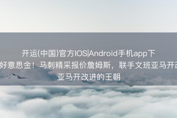 开运(中国)官方IOS|Android手机app下载 2年1亿好意思金！马刺精采报价詹姆斯，联手文班亚马开改进的王朝