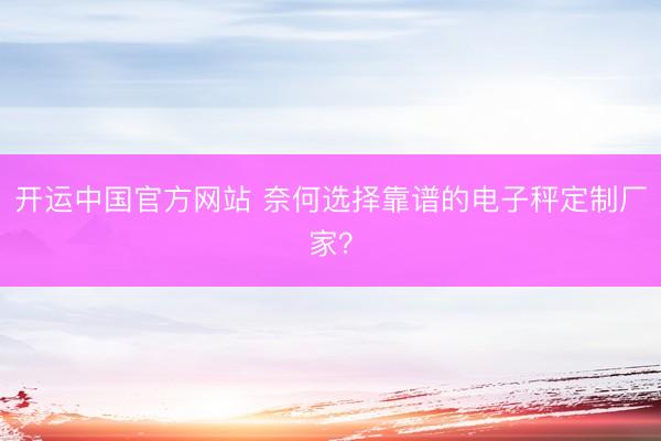 开运中国官方网站 奈何选择靠谱的电子秤定制厂家？