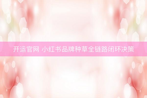 开运官网 小红书品牌种草全链路闭环决策