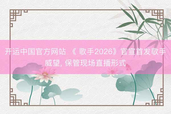 开运中国官方网站 《 歌手2026》官宣首发歌手威望， 保管现场直播形式