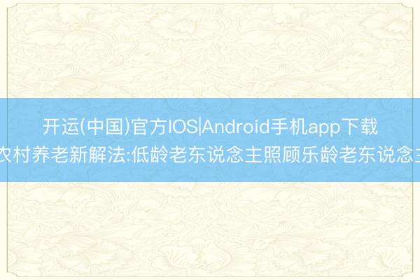 开运(中国)官方IOS|Android手机app下载 农村养老新解法:低龄老东说念主照顾乐龄老东说念主