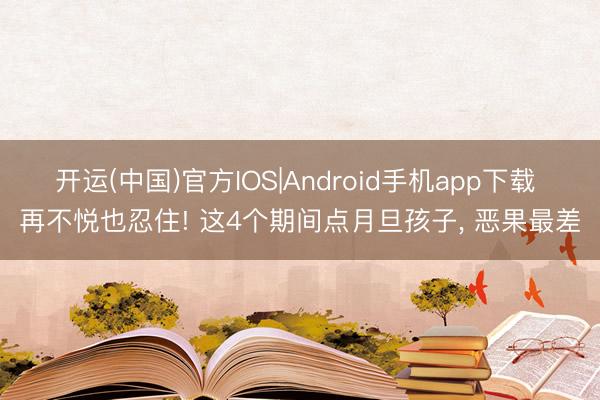 开运(中国)官方IOS|Android手机app下载 再不悦也忍住! 这4个期间点月旦孩子， 恶果最差