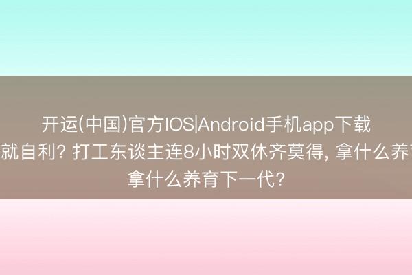 开运(中国)官方IOS|Android手机app下载 不生孩子就自利? 打工东谈主连8小时双休齐莫得， 拿什么养育下一代?