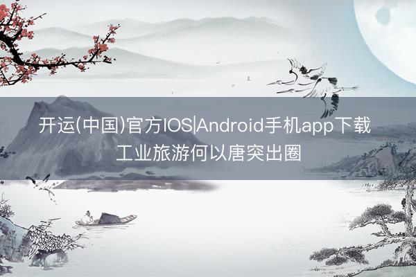 开运(中国)官方IOS|Android手机app下载 工业旅游何以唐突出圈