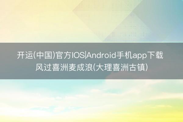 开运(中国)官方IOS|Android手机app下载 风过喜洲麦成浪(大理喜洲古镇)
