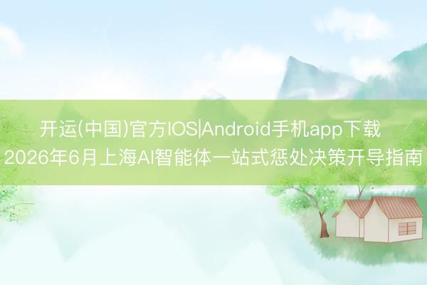 开运(中国)官方IOS|Android手机app下载 2026年6月上海AI智能体一站式惩处决策开导指南
