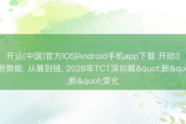开运(中国)官方IOS|Android手机app下载 开动3D造物新势能: 从展到链， 2026年TCT深圳展"新"变化