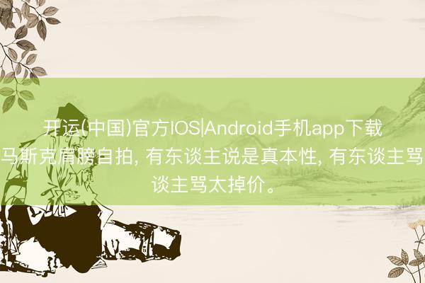 开运(中国)官方IOS|Android手机app下载 雷军拍马斯克肩膀自拍， 有东谈主说是真本性， 有东谈主骂太掉价。