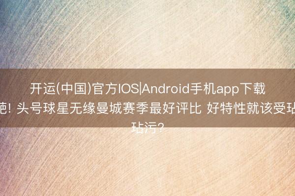 开运(中国)官方IOS|Android手机app下载 仙葩! 头号球星无缘曼城赛季最好评比 好特性就该受玷污?