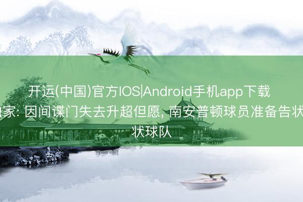 开运(中国)官方IOS|Android手机app下载 TA独家: 因间谍门失去升超但愿， 南安普顿球员准备告状球队