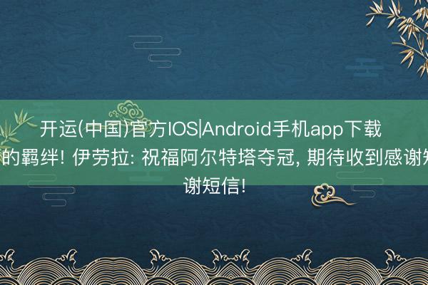 开运(中国)官方IOS|Android手机app下载 儿时的羁绊! 伊劳拉: 祝福阿尔特塔夺冠， 期待收到感谢短信!