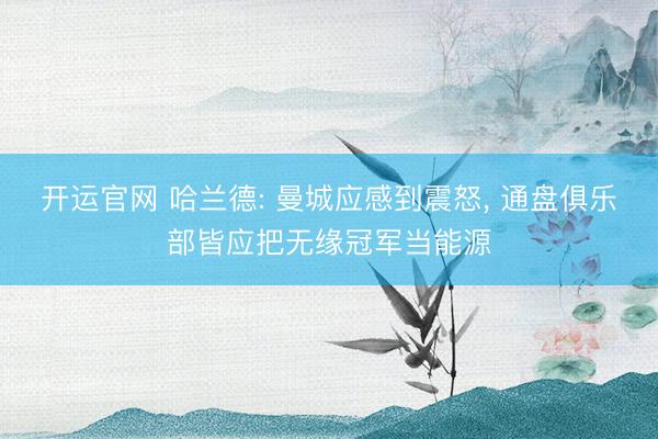 开运官网 哈兰德: 曼城应感到震怒， 通盘俱乐部皆应把无缘冠军当能源
