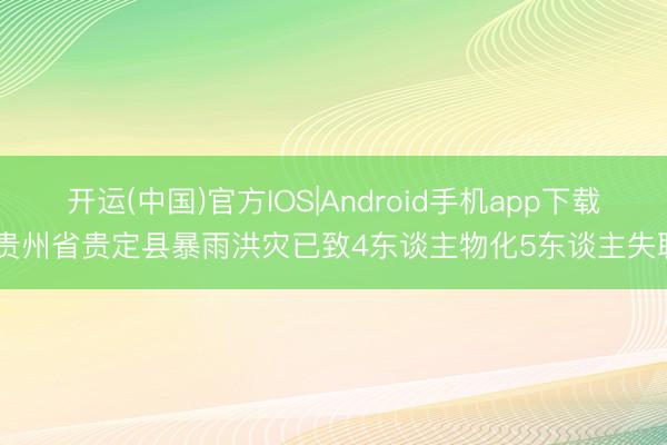 开运(中国)官方IOS|Android手机app下载 贵州省贵定县暴雨洪灾已致4东谈主物化5东谈主失联