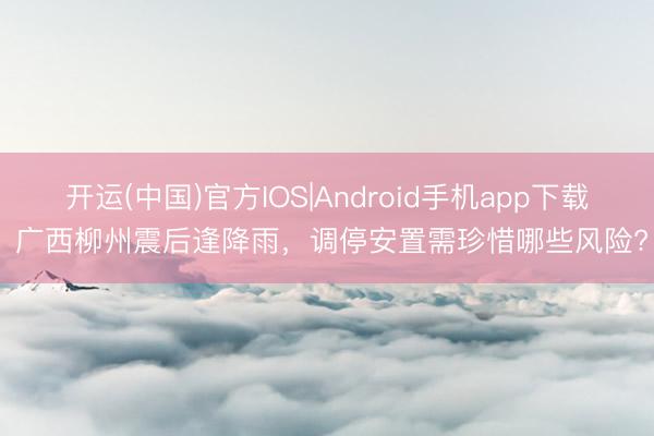 开运(中国)官方IOS|Android手机app下载 广西柳州震后逢降雨，调停安置需珍惜哪些风险?