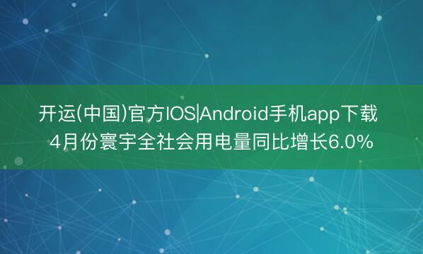开运(中国)官方IOS|Android手机app下载 4月份寰宇全社会用电量同比增长6.0%