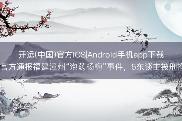 开运(中国)官方IOS|Android手机app下载 官方通报福建漳州“泡药杨梅”事件，5东谈主被刑拘