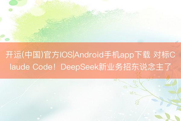 开运(中国)官方IOS|Android手机app下载 对标Claude Code！DeepSeek新业务招东说念主了