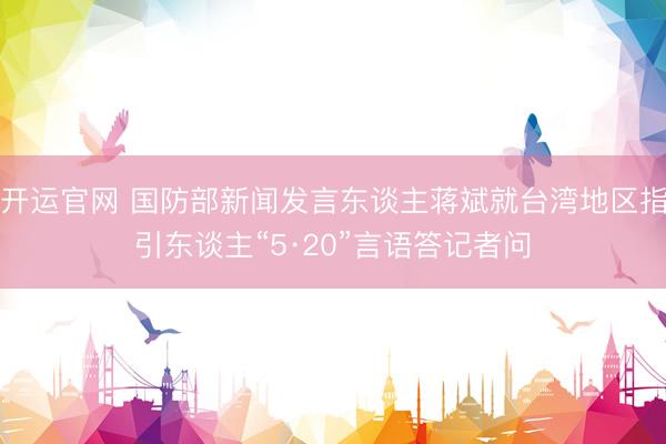 开运官网 国防部新闻发言东谈主蒋斌就台湾地区指引东谈主“5·20”言语答记者问