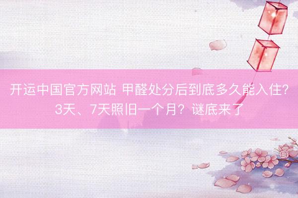 开运中国官方网站 甲醛处分后到底多久能入住？3天、7天照旧一个月？谜底来了