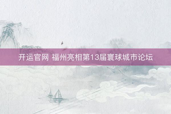开运官网 福州亮相第13届寰球城市论坛