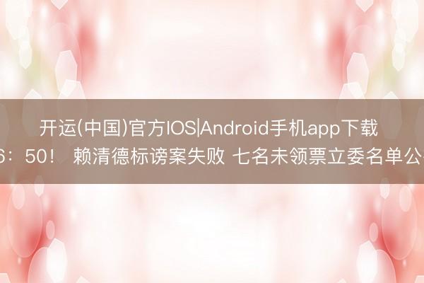 开运(中国)官方IOS|Android手机app下载 56：50！ 赖清德标谤案失败 七名未领票立委名单公布