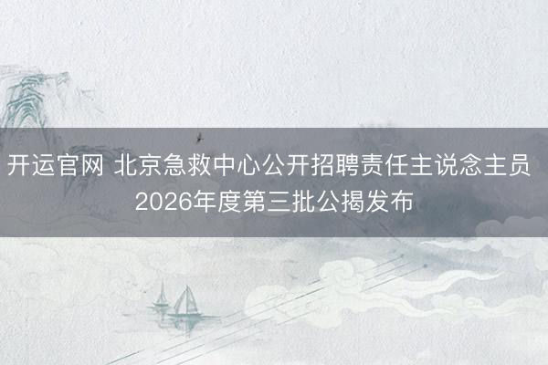 开运官网 北京急救中心公开招聘责任主说念主员 2026年度第三批公揭发布