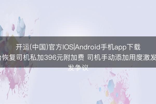 开运(中国)官方IOS|Android手机app下载 平台恢复司机私加396元附加费 司机手动添加用度激发争议
