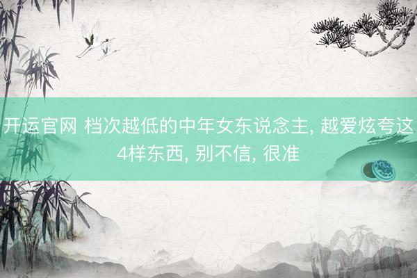开运官网 档次越低的中年女东说念主， 越爱炫夸这4样东西， 别不信， 很准