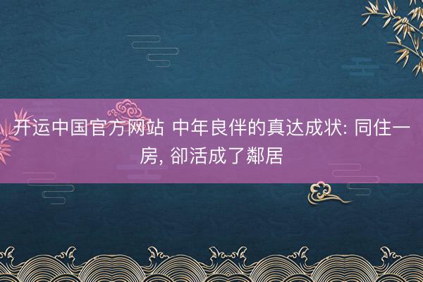 开运中国官方网站 中年良伴的真达成状: 同住一房， 卻活成了鄰居