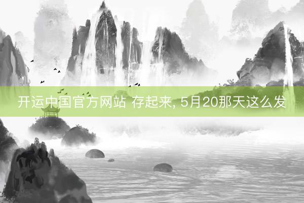 开运中国官方网站 存起来， 5月20那天这么发