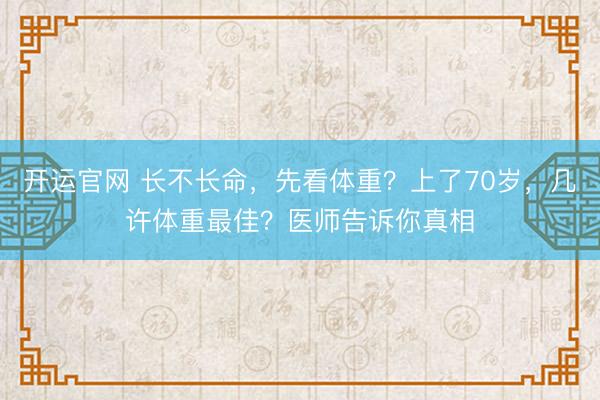 开运官网 长不长命，先看体重？上了70岁，几许体重最佳？医师告诉你真相