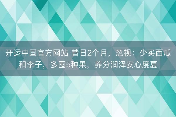 开运中国官方网站 昔日2个月，忽视：少买西瓜和李子，多囤5种果，养分润泽安心度夏