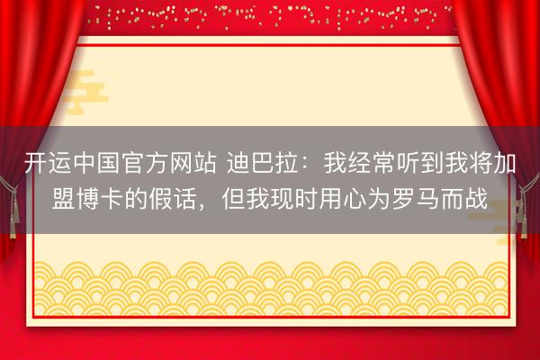 开运中国官方网站 迪巴拉：我经常听到我将加盟博卡的假话，但我现时用心为罗马而战