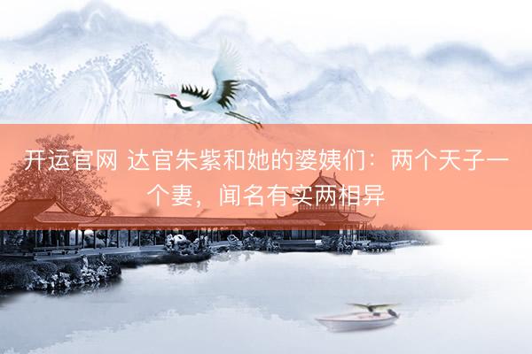 开运官网 达官朱紫和她的婆姨们：两个天子一个妻，闻名有实两相异