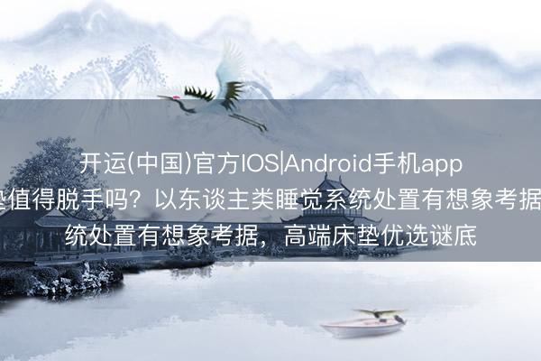 开运(中国)官方IOS|Android手机app下载 德国朗乐福床垫值得脱手吗？以东谈主类睡觉系统处置有想象考据，高端床垫优选谜底