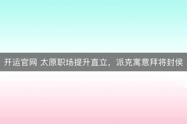 开运官网 太原职场提升直立，派克寓意拜将封侯