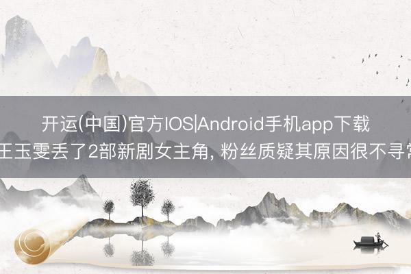 开运(中国)官方IOS|Android手机app下载 王玉雯丢了2部新剧女主角， 粉丝质疑其原因很不寻常