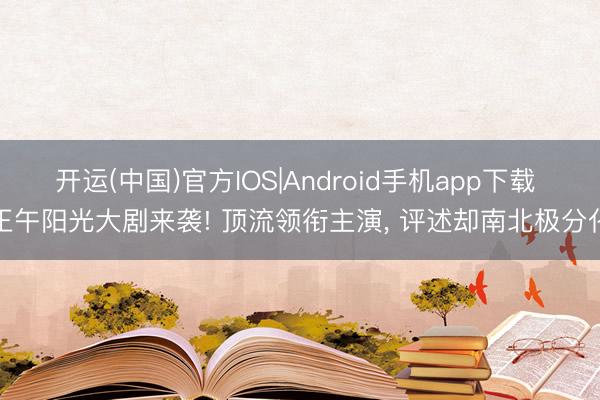 开运(中国)官方IOS|Android手机app下载 正午阳光大剧来袭! 顶流领衔主演， 评述却南北极分化