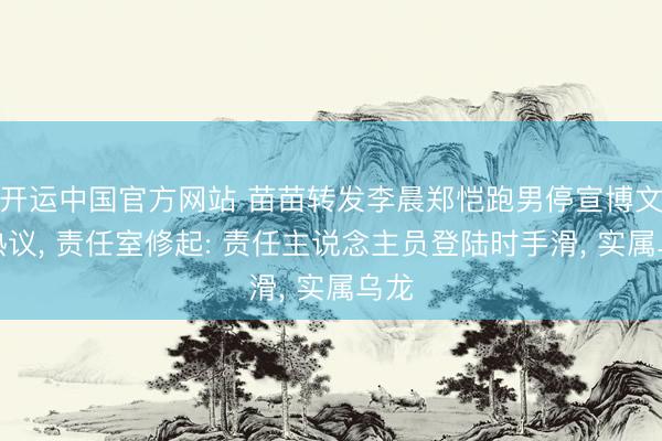 开运中国官方网站 苗苗转发李晨郑恺跑男停宣博文引热议， 责任室修起: 责任主说念主员登陆时手滑， 实属乌龙