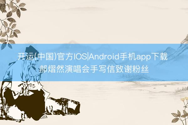 开运(中国)官方IOS|Android手机app下载 郝熠然演唱会手写信致谢粉丝