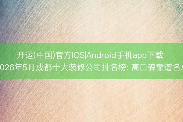 开运(中国)官方IOS|Android手机app下载 2026年5月成都十大装修公司排名榜: 高口碑靠谱名单