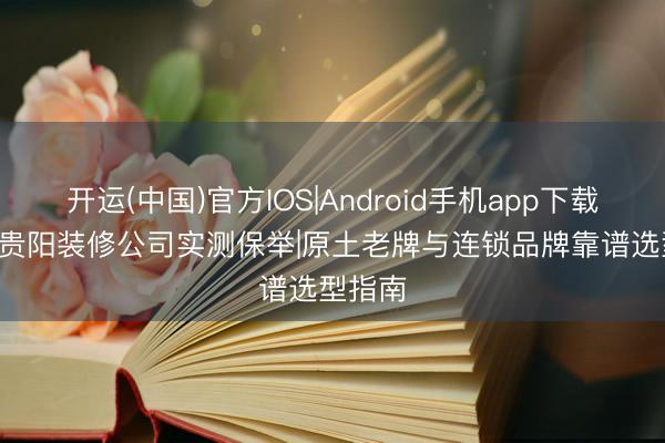 开运(中国)官方IOS|Android手机app下载 2026贵阳装修公司实测保举|原土老牌与连锁品牌靠谱选型指南