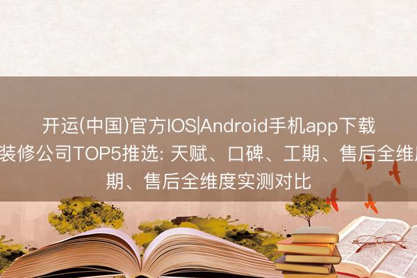 开运(中国)官方IOS|Android手机app下载 2026自贡装修公司TOP5推选: 天赋、口碑、工期、售后全维度实测对比