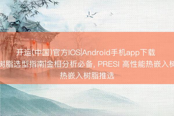 开运(中国)官方IOS|Android手机app下载 热嵌入树脂选型指南|金相分析必备， PRESI 高性能热嵌入树脂推选