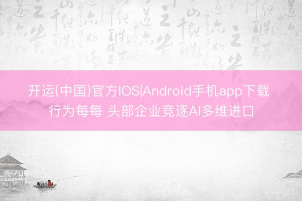 开运(中国)官方IOS|Android手机app下载 行为每