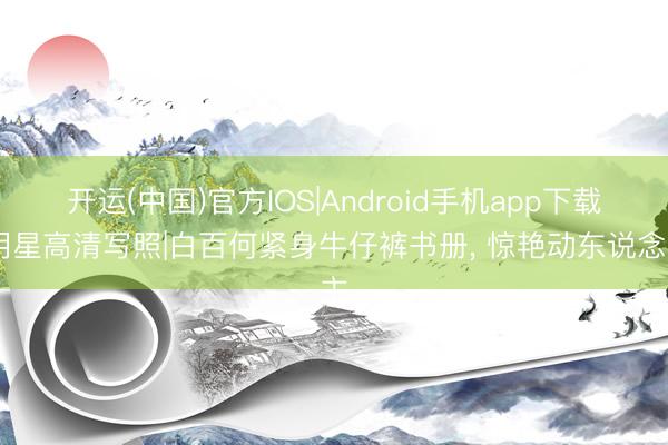 开运(中国)官方IOS|Android手机app下载 明星高