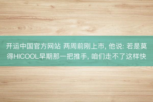 开运中国官方网站 两周前刚上市， 他说: 若是莫得HICOOL早期那一把推手， 咱们走不了这样快