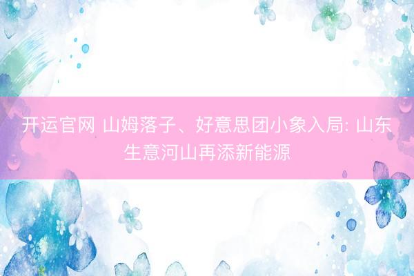 开运官网 山姆落子、好意思团小象入局: 山东生意河山再添新能