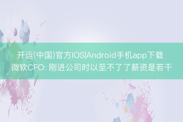 开运(中国)官方IOS|Android手机app下载 微软CFO: 刚进公司时以至不了了薪资是若干
